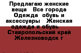 Предлагаю женские вещи - Все города Одежда, обувь и аксессуары » Женская одежда и обувь   . Ставропольский край,Железноводск г.